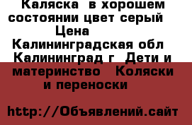 Каляска ,в хорошем состоянии,цвет серый,.. › Цена ­ 3 500 - Калининградская обл., Калининград г. Дети и материнство » Коляски и переноски   